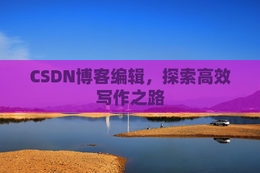 CSDN博客编辑，探索高效写作之路