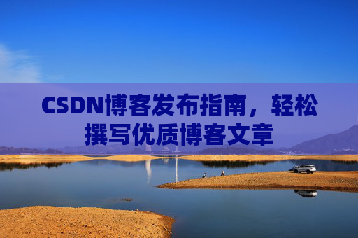CSDN博客发布指南，轻松撰写优质博客文章