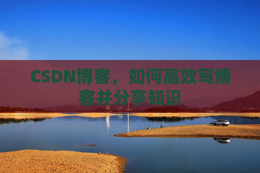 CSDN博客，如何高效写博客并分享知识
